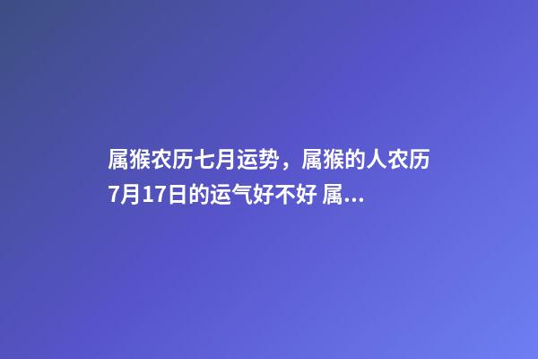 属猴农历七月运势，属猴的人农历7月17日的运气好不好 属猴7月份运势2022-第1张-观点-玄机派